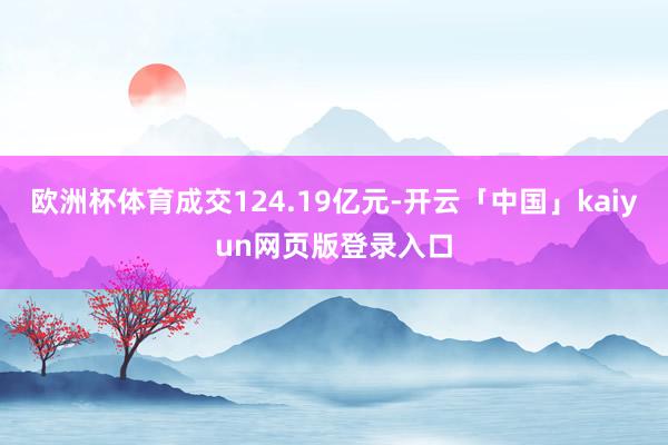 欧洲杯体育成交124.19亿元-开云「中国」kaiyun网页版登录入口