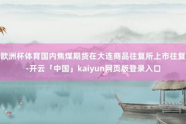 欧洲杯体育国内焦煤期货在大连商品往复所上市往复-开云「中国」kaiyun网页版登录入口