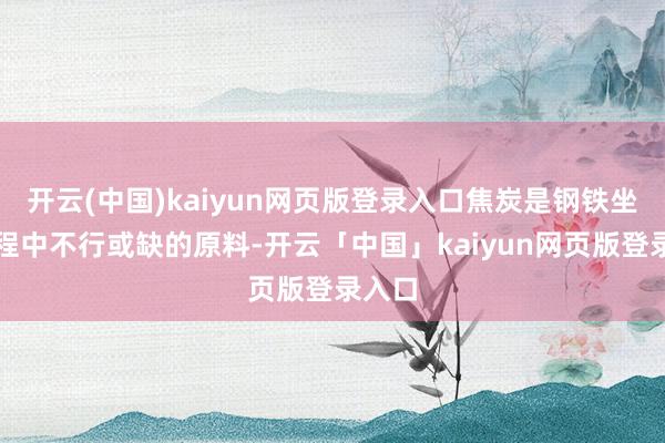 开云(中国)kaiyun网页版登录入口焦炭是钢铁坐蓐进程中不行或缺的原料-开云「中国」kaiyun网页版登录入口