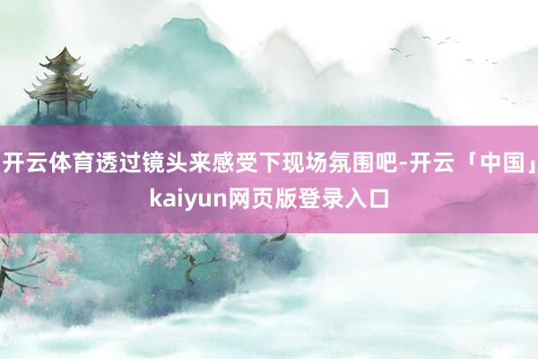 开云体育透过镜头来感受下现场氛围吧-开云「中国」kaiyun网页版登录入口