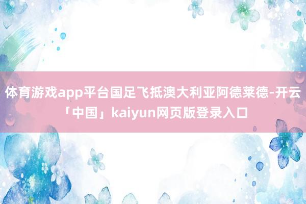 体育游戏app平台国足飞抵澳大利亚阿德莱德-开云「中国」kaiyun网页版登录入口