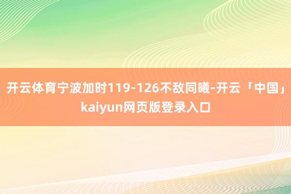 开云体育宁波加时119-126不敌同曦-开云「中国」kaiyun网页版登录入口