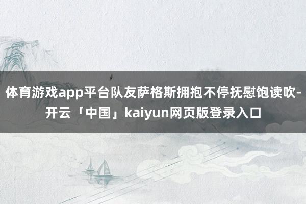 体育游戏app平台队友萨格斯拥抱不停抚慰饱读吹-开云「中国」kaiyun网页版登录入口