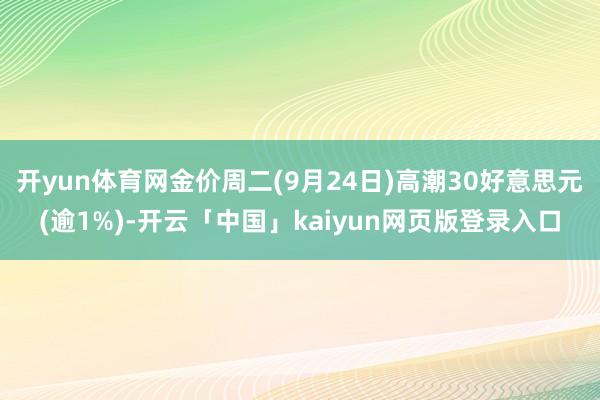 开yun体育网金价周二(9月24日)高潮30好意思元(逾1%)-开云「中国」kaiyun网页版登录入口