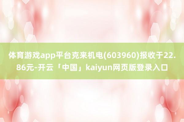 体育游戏app平台克来机电(603960)报收于22.86元-开云「中国」kaiyun网页版登录入口