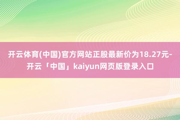 开云体育(中国)官方网站正股最新价为18.27元-开云「中国」kaiyun网页版登录入口