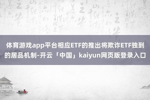 体育游戏app平台相应ETF的推出将欺诈ETF独到的居品机制-开云「中国」kaiyun网页版登录入口