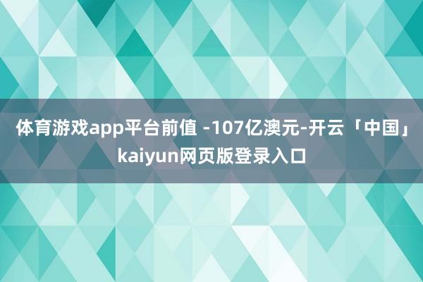 体育游戏app平台前值 -107亿澳元-开云「中国」kaiyun网页版登录入口