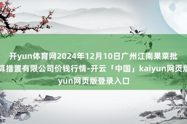 开yun体育网2024年12月10日广州江南果菜批发阛阓计算措置有限公司价钱行情-开云「中国」kaiyun网页版登录入口