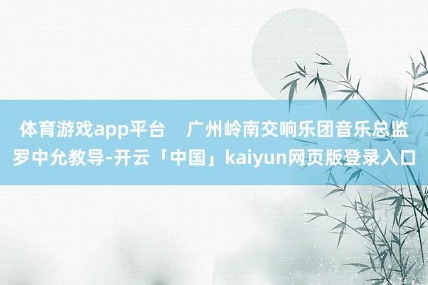 体育游戏app平台    广州岭南交响乐团音乐总监罗中允教导-开云「中国」kaiyun网页版登录入口